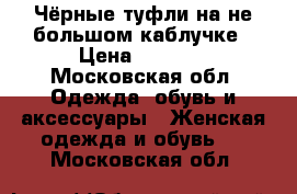 Чёрные туфли на не большом каблучке › Цена ­ 1 000 - Московская обл. Одежда, обувь и аксессуары » Женская одежда и обувь   . Московская обл.
